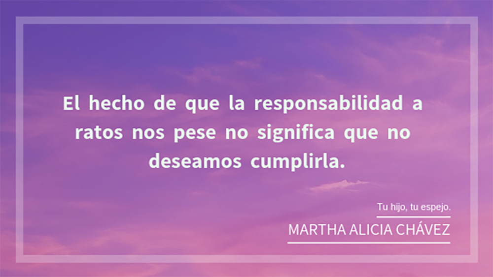 Frase del libro "Tu hijo, tu espejo" de Martha Alicia Chávez en un diseño rosa, morado. La frase e: El hecho de que la responsabilidad a ratos nos pese no significa que no deseamos cumplirla.