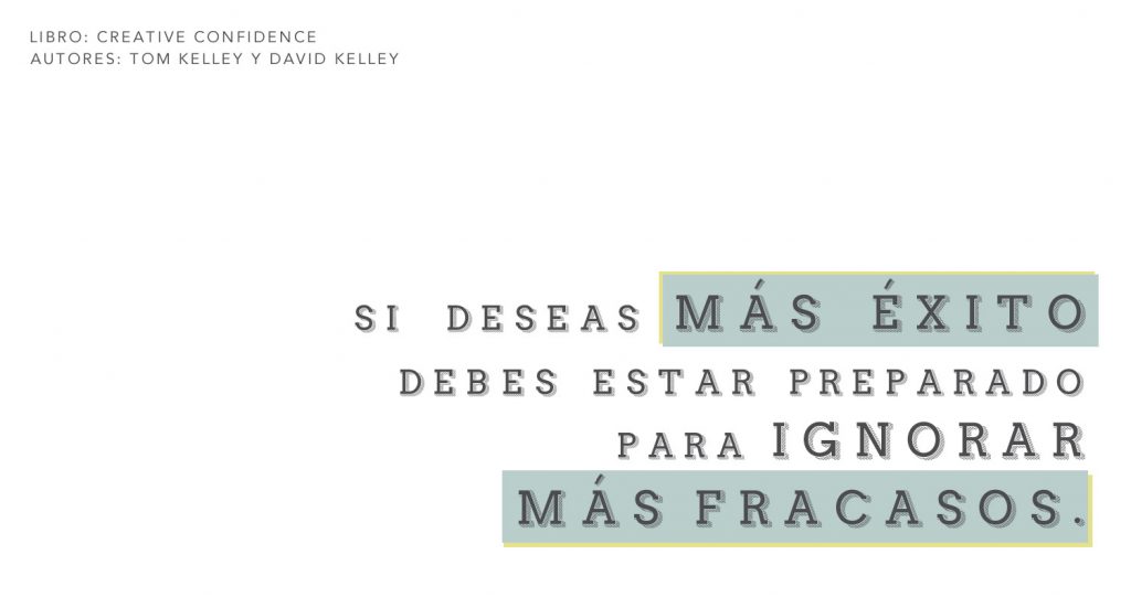 Frase sobre el éxito y el fracaso sacada del libro Creative Confidence: Si deseas más éxito, debes estar preparado para ignorar más fracasos.