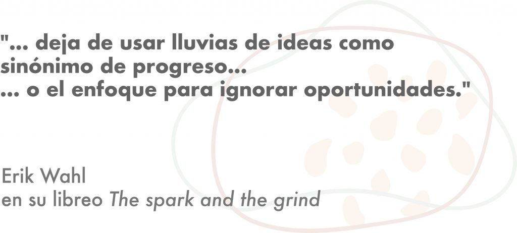 Frase del libro para creativos Spark and the grind de Erik Whal:
Deja de usar lluvias de ideas como sinónimo de progreso. 