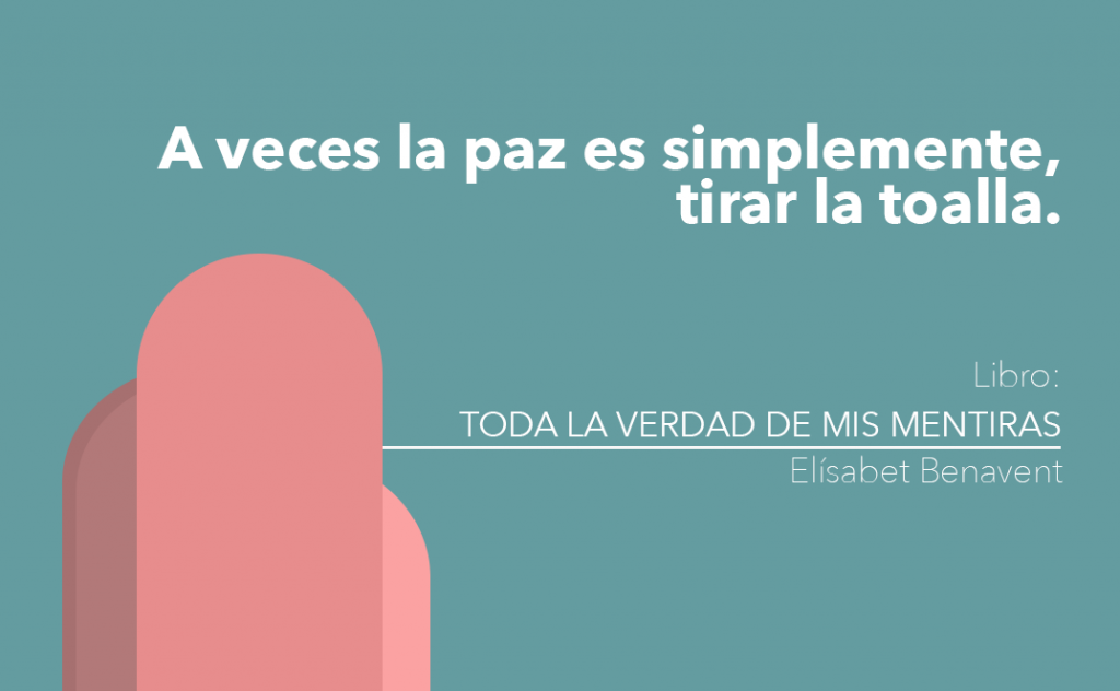 Frase sacada del libro Toda la verdad de mis mentiras de la escritora española Elisabent Benavent: A veces la paz es simplemente, tirar la toalla.